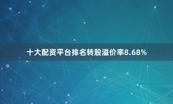 十大配资平台排名转股溢价率8.68%