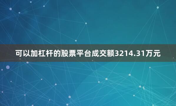 可以加杠杆的股票平台成交额3214.31万元