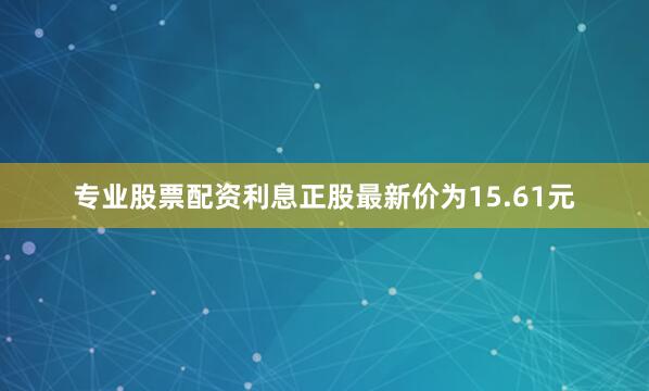 专业股票配资利息正股最新价为15.61元