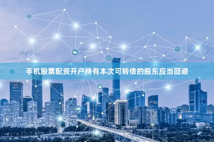 手机股票配资开户持有本次可转债的股东应当回避