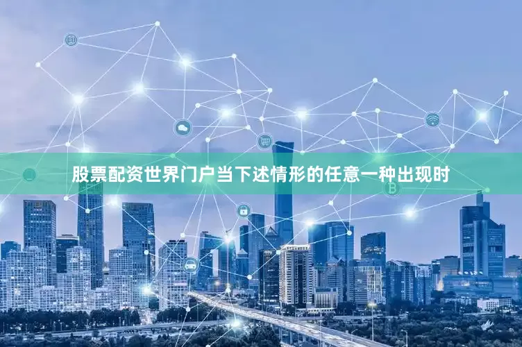 股票配资世界门户当下述情形的任意一种出现时