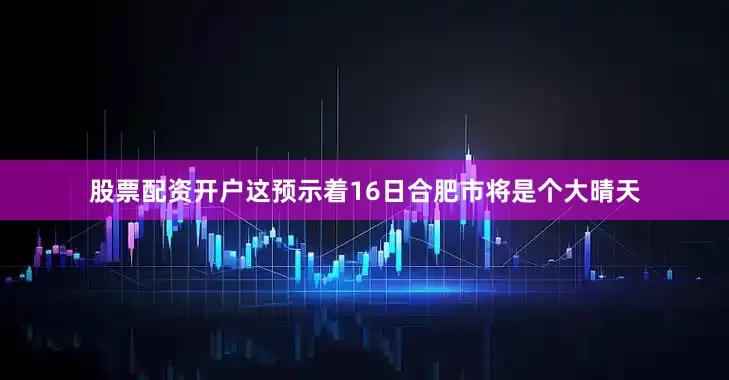 股票配资开户这预示着16日合肥市将是个大晴天