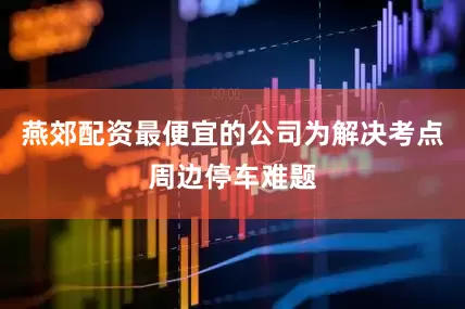燕郊配资最便宜的公司为解决考点周边停车难题