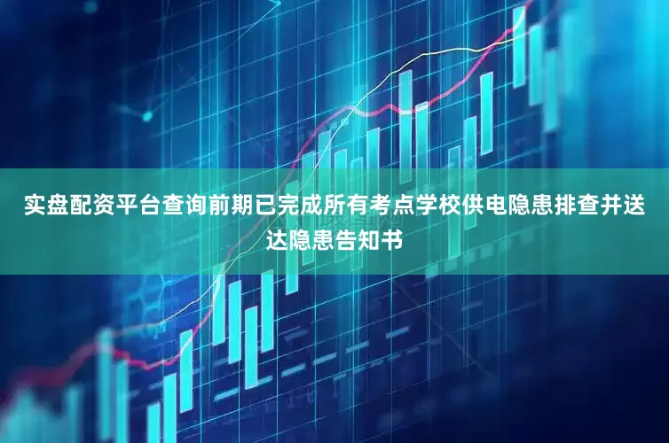 实盘配资平台查询前期已完成所有考点学校供电隐患排查并送达隐患告知书