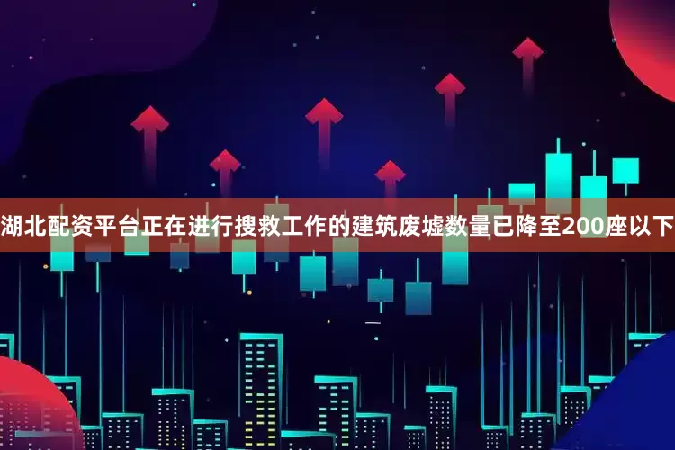 湖北配资平台正在进行搜救工作的建筑废墟数量已降至200座以下