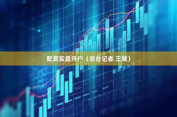 配资实盘开户（总台记者 王斌）