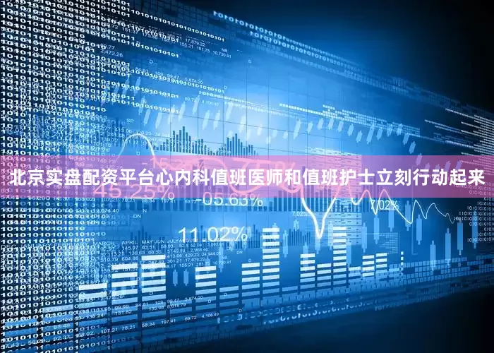 北京实盘配资平台心内科值班医师和值班护士立刻行动起来