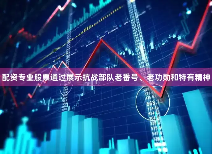 配资专业股票通过展示抗战部队老番号、老功勋和特有精神