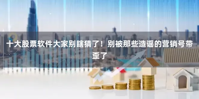 十大股票软件大家别瞎猜了！别被那些造谣的营销号带歪了