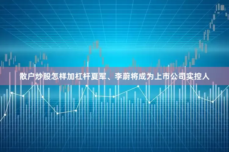 散户炒股怎样加杠杆夏军、李蔚将成为上市公司实控人