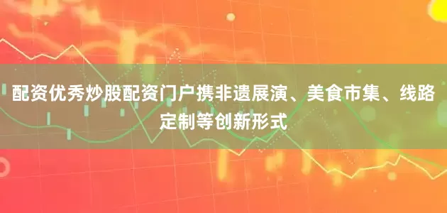 配资优秀炒股配资门户携非遗展演、美食市集、线路定制等创新形式