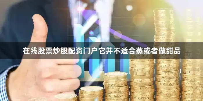 在线股票炒股配资门户它并不适合蒸或者做甜品