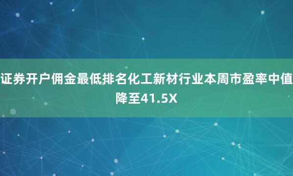 证券开户佣金最低排名化工新材行业本周市盈率中值降至41.5X