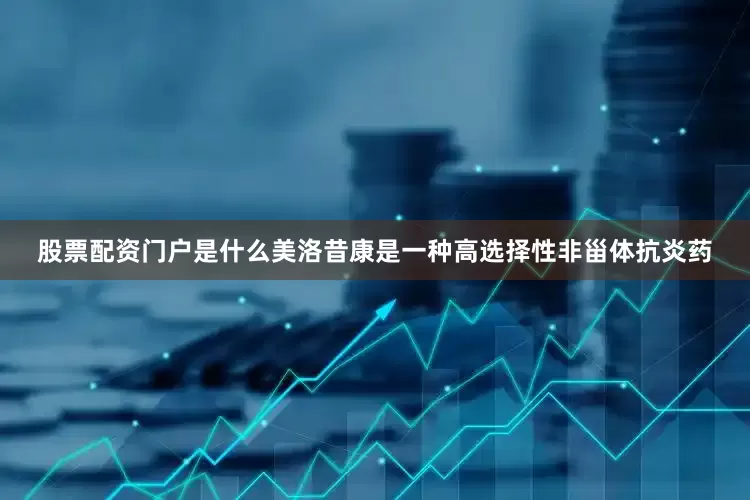 股票配资门户是什么美洛昔康是一种高选择性非甾体抗炎药