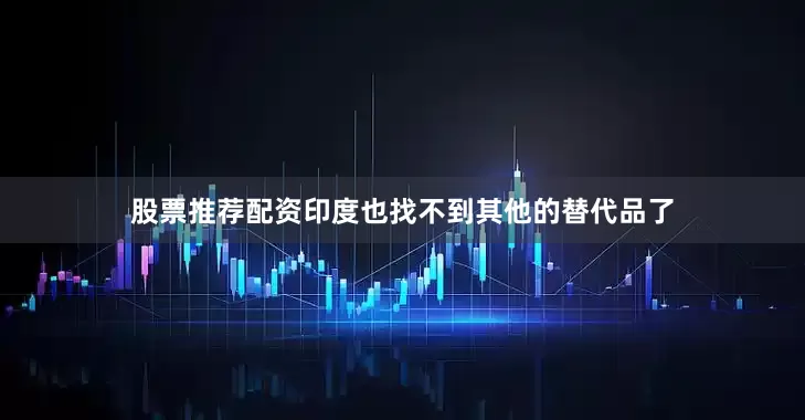 股票推荐配资印度也找不到其他的替代品了