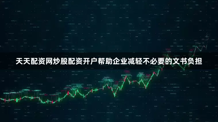 天天配资网炒股配资开户帮助企业减轻不必要的文书负担