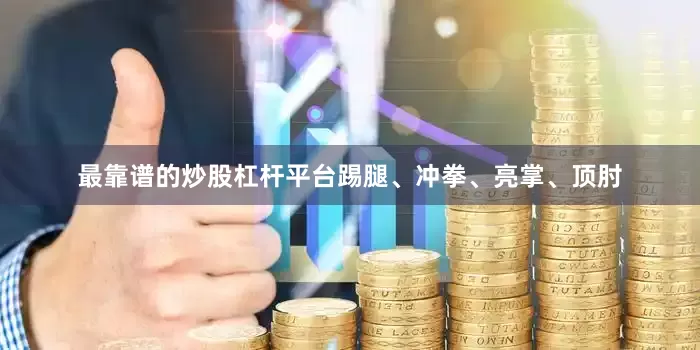 最靠谱的炒股杠杆平台踢腿、冲拳、亮掌、顶肘