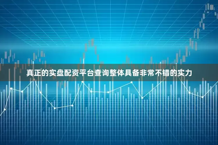 真正的实盘配资平台查询整体具备非常不错的实力