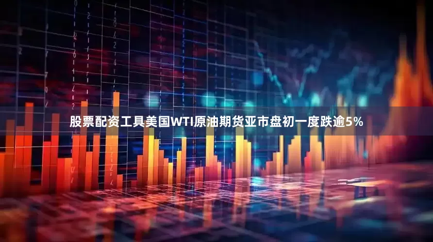 股票配资工具美国WTI原油期货亚市盘初一度跌逾5%