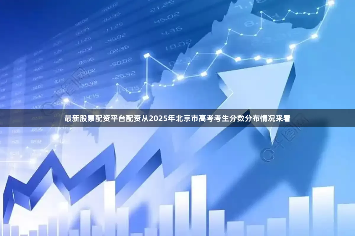 最新股票配资平台配资从2025年北京市高考考生分数分布情况来看