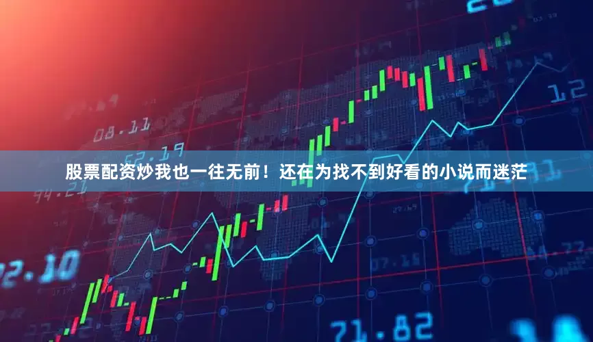 股票配资炒我也一往无前！还在为找不到好看的小说而迷茫