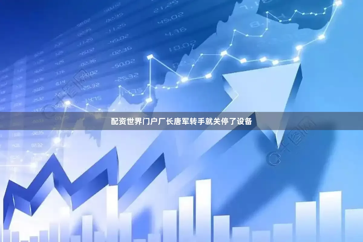 配资世界门户厂长唐军转手就关停了设备