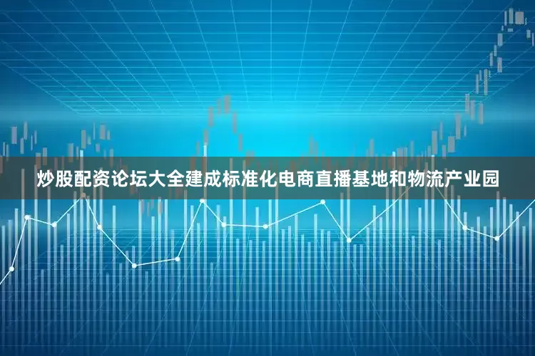 炒股配资论坛大全建成标准化电商直播基地和物流产业园