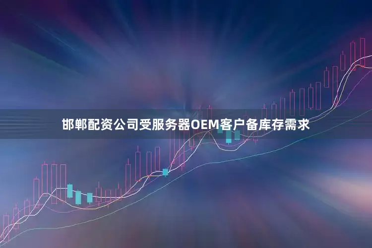 邯郸配资公司受服务器OEM客户备库存需求