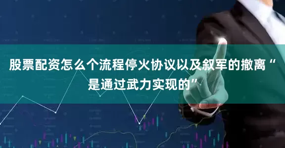 股票配资怎么个流程停火协议以及叙军的撤离“是通过武力实现的”