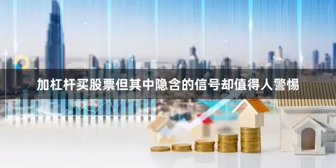 加杠杆买股票但其中隐含的信号却值得人警惕