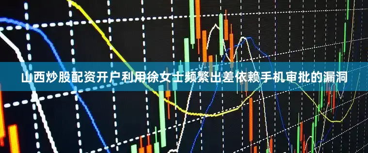 山西炒股配资开户利用徐女士频繁出差依赖手机审批的漏洞