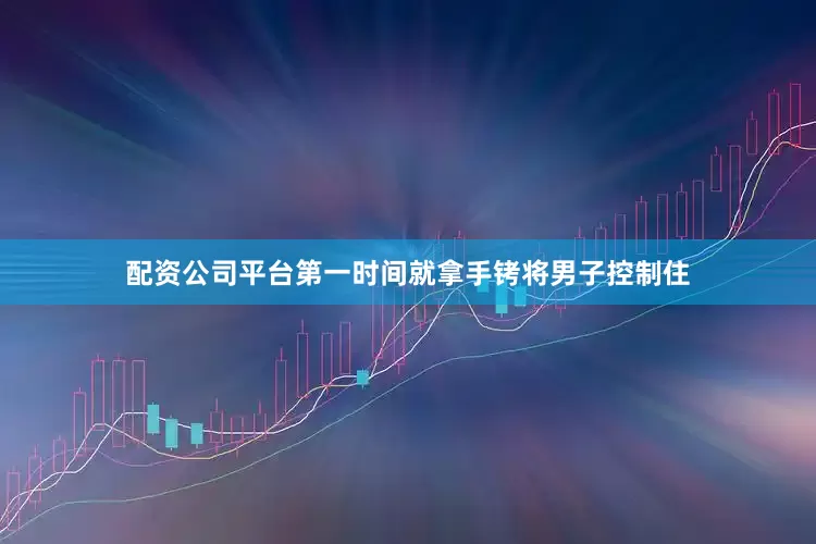 配资公司平台第一时间就拿手铐将男子控制住