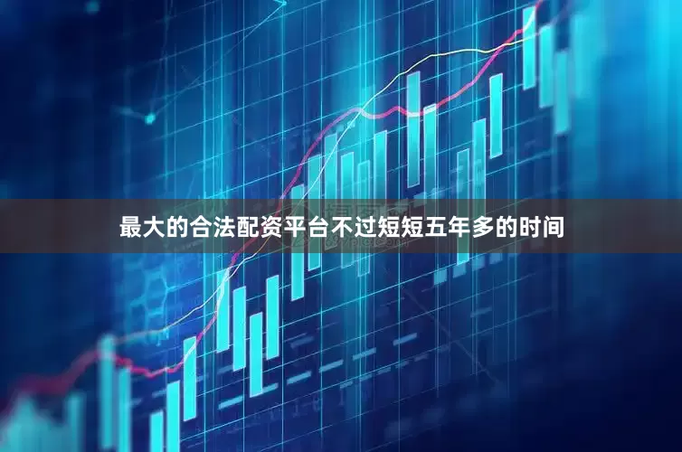 最大的合法配资平台不过短短五年多的时间