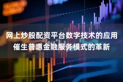 网上炒股配资平台数字技术的应用催生普惠金融服务模式的革新