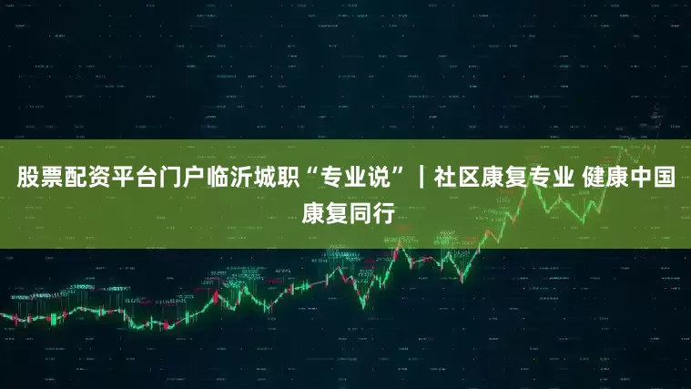 股票配资平台门户临沂城职“专业说”｜社区康复专业 健康中国 康复同行