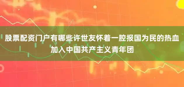 股票配资门户有哪些许世友怀着一腔报国为民的热血加入中国共产主义青年团