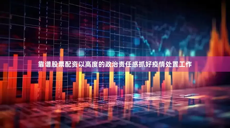 靠谱股票配资以高度的政治责任感抓好疫情处置工作