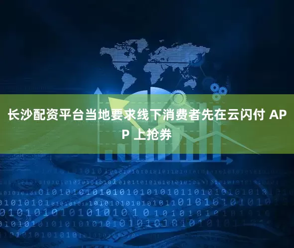 长沙配资平台当地要求线下消费者先在云闪付 APP 上抢券