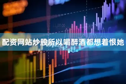 配资网站炒股所以喝醉酒都想着恨她