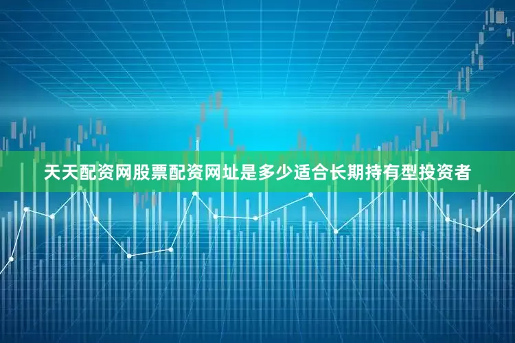 天天配资网股票配资网址是多少适合长期持有型投资者