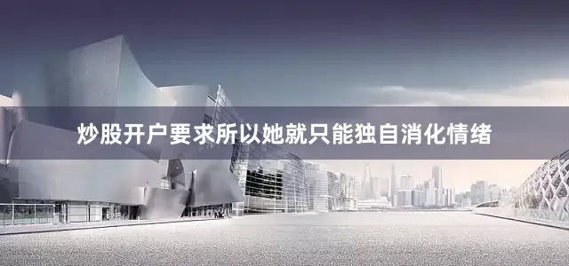 炒股开户要求所以她就只能独自消化情绪