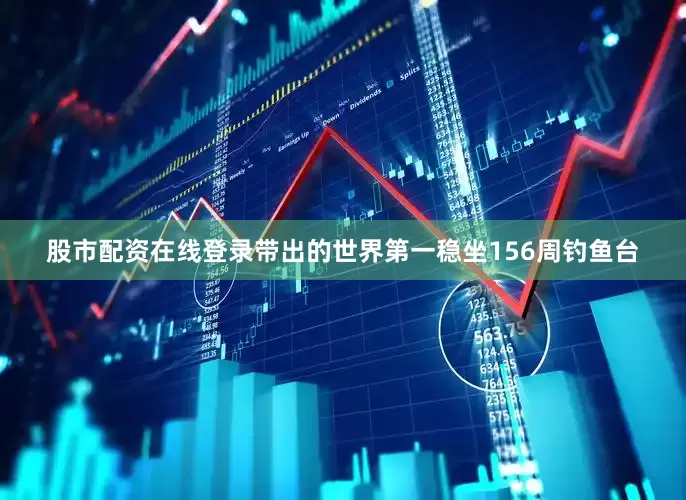 股市配资在线登录带出的世界第一稳坐156周钓鱼台