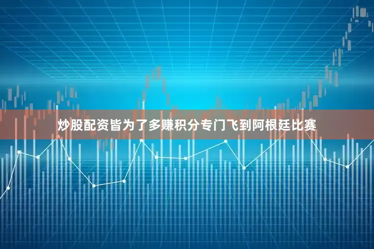 炒股配资皆为了多赚积分专门飞到阿根廷比赛