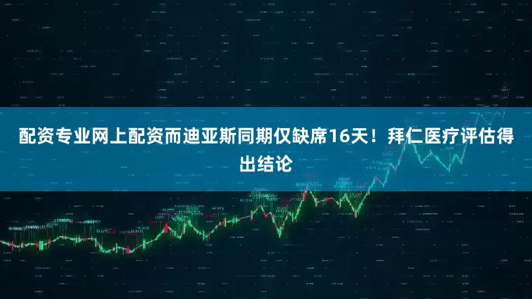 配资专业网上配资而迪亚斯同期仅缺席16天！拜仁医疗评估得出结论