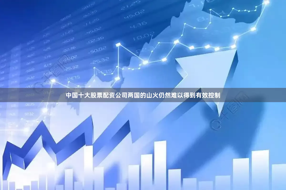 中国十大股票配资公司两国的山火仍然难以得到有效控制