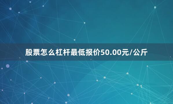 股票怎么杠杆最低报价50.00元/公斤
