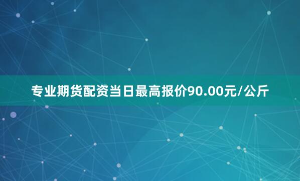专业期货配资当日最高报价90.00元/公斤