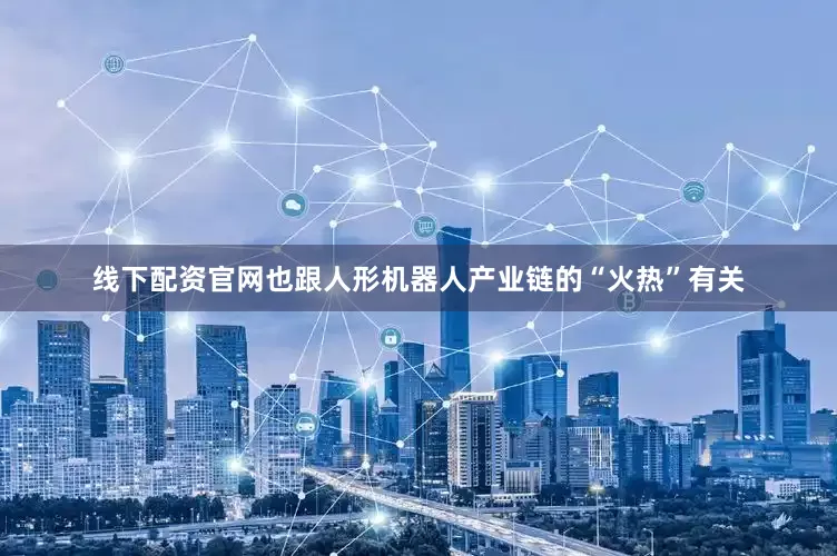 线下配资官网也跟人形机器人产业链的“火热”有关