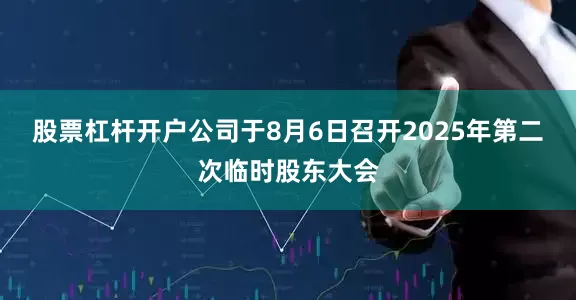股票杠杆开户公司于8月6日召开2025年第二次临时股东大会