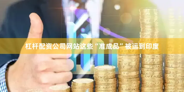 杠杆配资公司网站这些“准成品”被运到印度